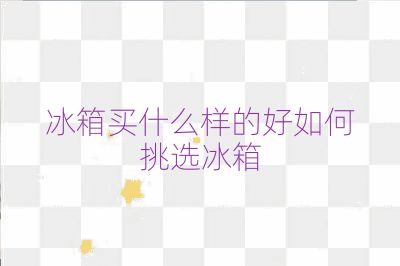 冰箱買什么樣的好如何挑選冰箱