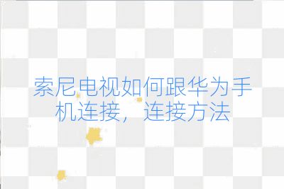 索尼電視如何跟華為手機連接，連接方法