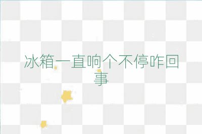 冰箱一直響個(gè)不停咋回事