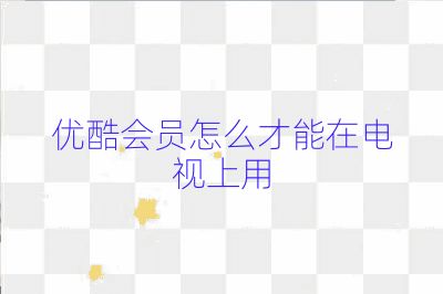 優(yōu)酷會員怎么才能在電視上用