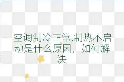空調制冷正常,制熱不啟動是什么原因,如何解決