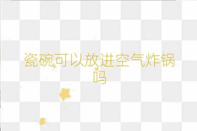 瓷碗可以放進(jìn)空氣炸鍋嗎