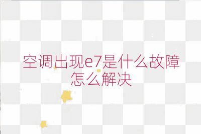 空調出現e7是什么故障怎么解決