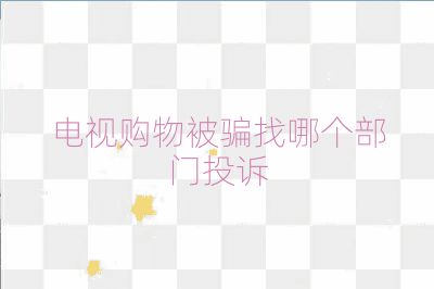電視購物被騙找哪個(gè)部門投訴