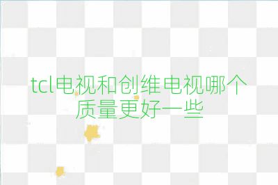 tcl電視和創(chuàng)維電視哪個質(zhì)量更好一些