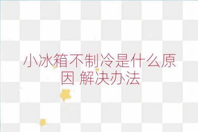 小冰箱不制冷是什么原因 解決辦法