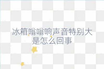 冰箱嗡嗡響聲音特別大是怎么回事