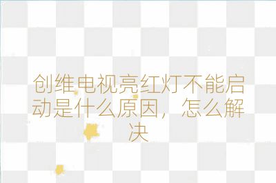 創維電視亮紅燈不能啟動是什么原因，怎么解決
