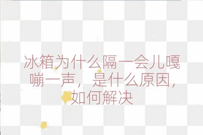 冰箱為什么隔一會兒嘎嘣一聲，是什么原因，如何解決
