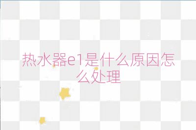 熱水器e1是什么原因怎么處理